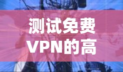 测试免费VPN的高速连接可以按照以下步骤进行