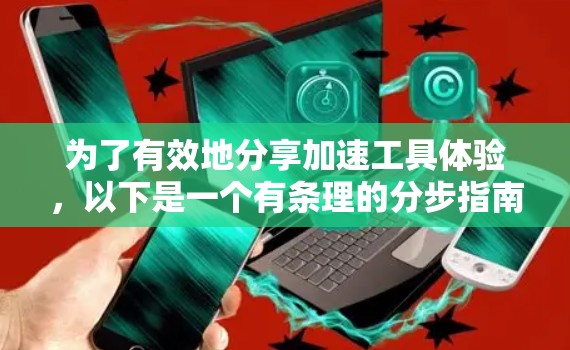 为了有效地分享加速工具体验，以下是一个有条理的分步指南