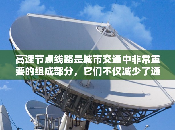 高速节点线路是城市交通中非常重要的组成部分，它们不仅减少了通勤时间，还提供了便利的出行选项。以下是一些主要的高速节点线路推荐指南，涵盖了多个城市的重点路段