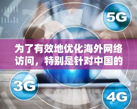 为了有效地优化海外网络访问，特别是针对中国的网络环境，以下是一个有条理的步骤指南