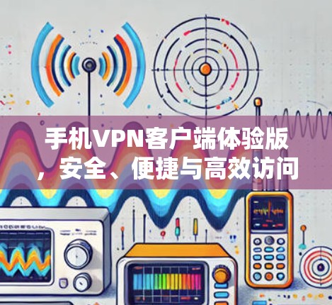 手机VPN客户端体验版，安全、便捷与高效访问的全场景解决方案