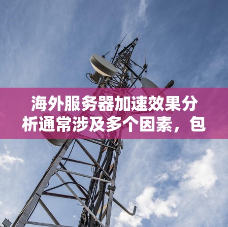 海外服务器加速效果分析通常涉及多个因素，包括服务器配置、云平台的优化、网络环境以及服务器的运行稳定性等。以下是对海外服务器加速效果的分析