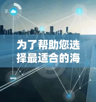 为了帮助您选择最适合的海外访问工具的免费试用版，以下是详细的比较和推荐