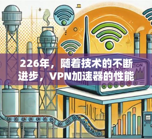 226年，随着技术的不断进步，VPN加速器的性能和安全性也在不断提升。如果你正在寻找一款能够满足各种需求的226年VPN加速器，以下是一些推荐的选项，它们在性能、安全性和兼容性上都有所优势
