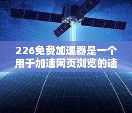 226免费加速器是一个用于加速网页浏览的速度提升工具。为了下载并安全使用它，请按照以下步骤操作