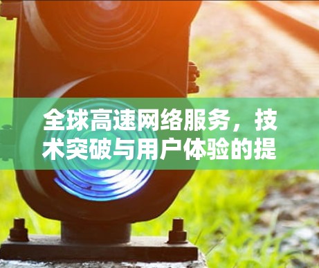 全球高速网络服务，技术突破与用户体验的提升