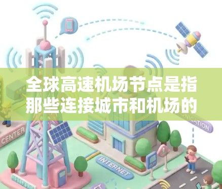 全球高速机场节点是指那些连接城市和机场的高速铁路或公路路线，旨在提高交通效率和促进经济发展。以下是对这个主题的详细分析和总结