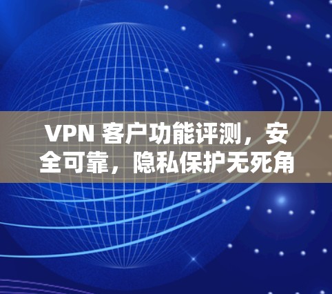 VPN 客户功能评测，安全可靠，隐私保护无死角