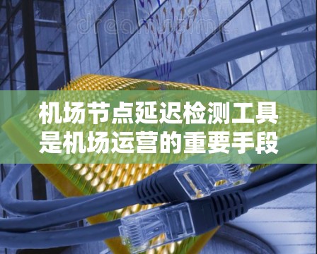 机场节点延迟检测工具是机场运营的重要手段，用于检测和处理节点上的延迟问题，确保机场的稳定运行。以下是对该工具的详细介绍