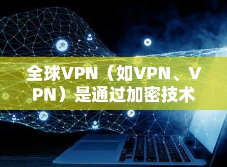 全球VPN（如VPN、VPN）是通过加密技术和数据传输来连接到目标服务器的一种方式。这些 VPN 节点通常支持多设备连接、多语言环境和多平台支持。以下是一些关于如何安全连接全球VPN节点的步骤和建议