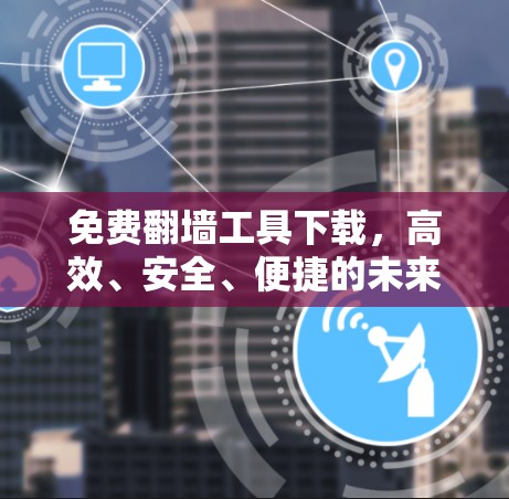 免费翻墙工具下载，高效、安全、便捷的未来选择
