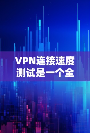 VPN连接速度测试是一个全面的评估网络性能的过程，涵盖了多个关键指标和因素。以下是详细的分析和建议