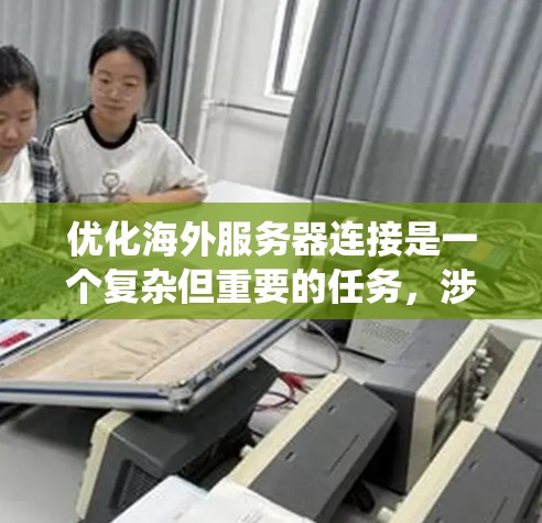 优化海外服务器连接是一个复杂但重要的任务，涉及多个方面，从性能优化到安全性，再到架构设计和故障排除。以下是一个有条理的优化指南，帮助您系统地提升连接效率和可靠性