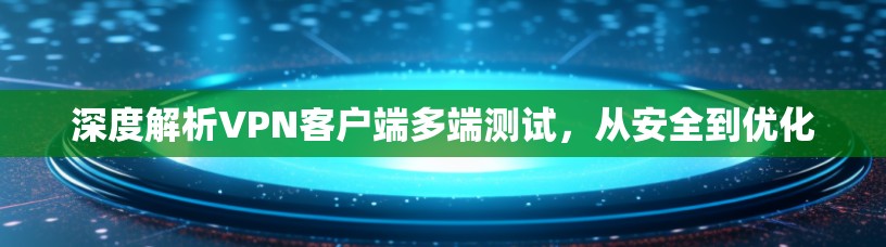 深度解析VPN客户端多端测试，从安全到优化