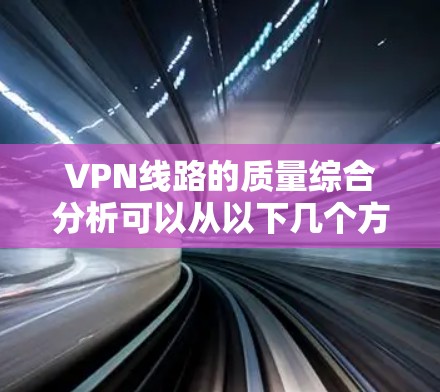 VPN线路的质量综合分析可以从以下几个方面进行评估和评价