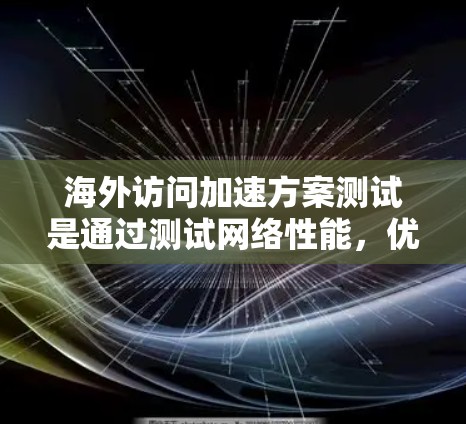 海外访问加速方案测试是通过测试网络性能，优化访问速度并减少资源消耗的方法。以下是一个通用的海外访问加速方案测试步骤