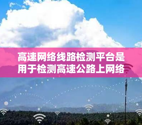 高速网络线路检测平台是用于检测高速公路上网络信号质量的工具，主要功能包括检测driver和enduser的问题（如延迟、丢包、抖动等）并通过数据采集和分析来提升网络的稳定性。以下是该平台的关键方面