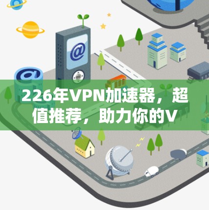 226年VPN加速器，超值推荐，助力你的VPN之路