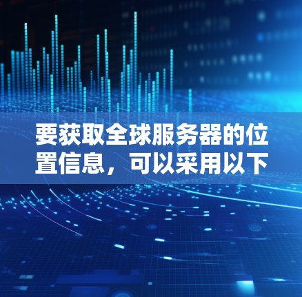 要获取全球服务器的位置信息，可以采用以下方法