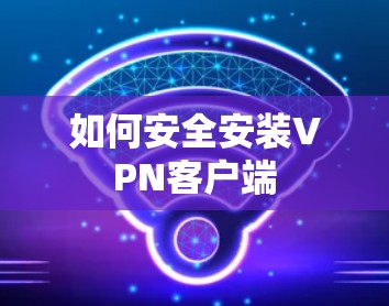 如何安全安装VPN客户端