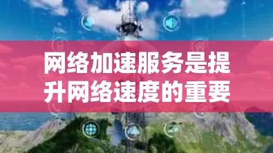 网络加速服务是提升网络速度的重要工具，如果你对网络加速服务的体验感兴趣，以下是一些推荐和实用技巧，帮助你更好地使用网络加速服务