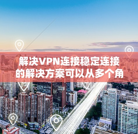 解决VPN连接稳定连接的解决方案可以从多个角度入手，包括环境优化、协议选择、网络维护和数据备份等方面。以下是一个逐步的解决方案框架