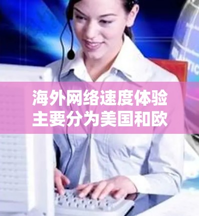 海外网络速度体验主要分为美国和欧洲两种情况，各有其独特的网络架构和技术特点，导致速度差异