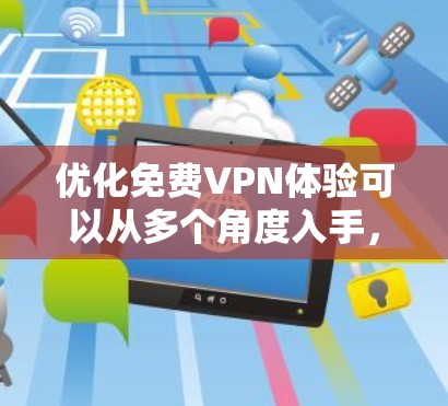 优化免费VPN体验可以从多个角度入手，包括设备类型、加密方式、服务器稳定性、安全性、速度优化、界面设计、备份恢复、安全软件和多设备连接。以下是对这些方面的一步步优化建议