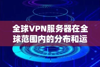 全球VPN服务器在全球范围内的分布和运行情况如下