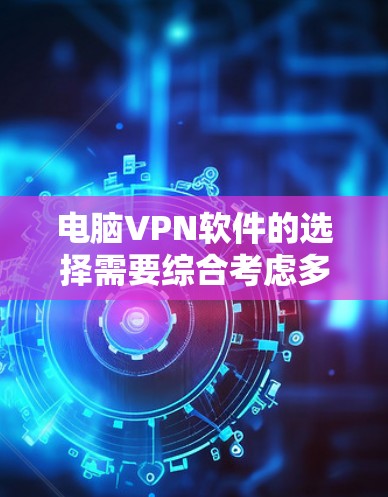 电脑VPN软件的选择需要综合考虑多个因素，以下是一份详细的推荐和建议