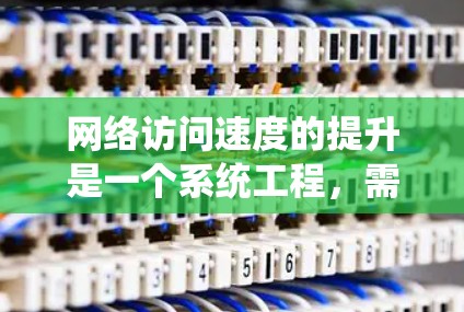 网络访问速度的提升是一个系统工程，需要综合考虑硬件、软件、网络配置和使用策略等多方面因素。以下是一些通用的网络访问速度提升方案