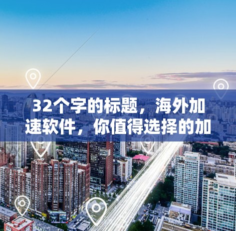 32个字的标题，海外加速软件，你值得选择的加速工具，快下载吧！