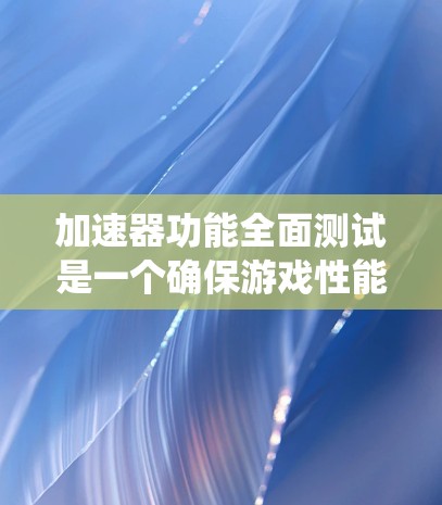 加速器功能全面测试是一个确保游戏性能稳定的系统工程，以下是详细的步骤和分析