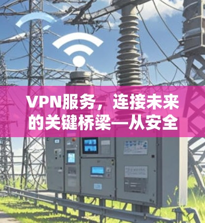 VPN服务，连接未来的关键桥梁—从安全性到用户体验的全面解析