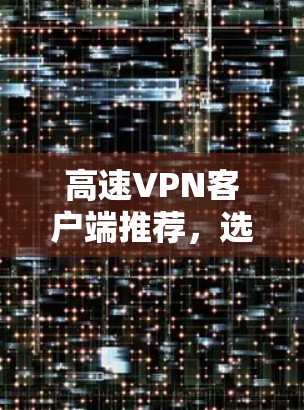 高速VPN客户端推荐，选择合适的，才能保障您的隐私和安全