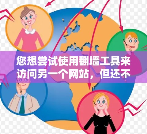 您想尝试使用翻墙工具来访问另一个网站，但还不清楚如何操作。以下是一步步的教程，帮助您完成任务