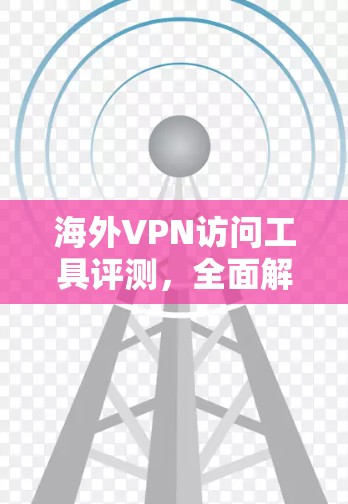 海外VPN访问工具评测，全面解析与推荐