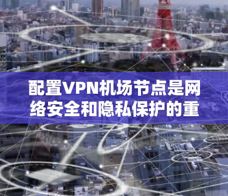 配置VPN机场节点是网络安全和隐私保护的重要步骤，以下是详细的教程
