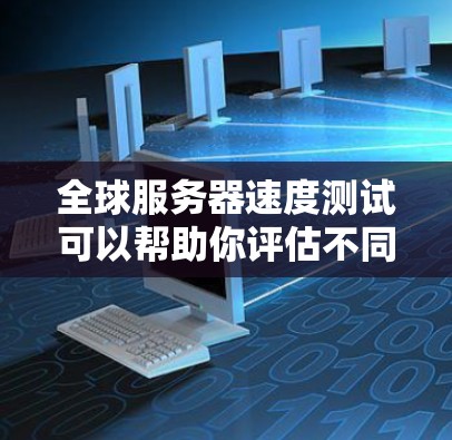 全球服务器速度测试可以帮助你评估不同地区的服务器性能，优化服务器配置以提高稳定性和响应速度。以下是一些步骤和方法，帮助你进行全球服务器速度测试