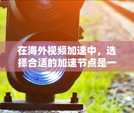 在海外视频加速中，选择合适的加速节点是一个非常重要的步骤，因为这直接影响到视频下载的流畅性和速度。以下是一些推荐的海外视频加速节点，根据不同的需求和预算进行选择