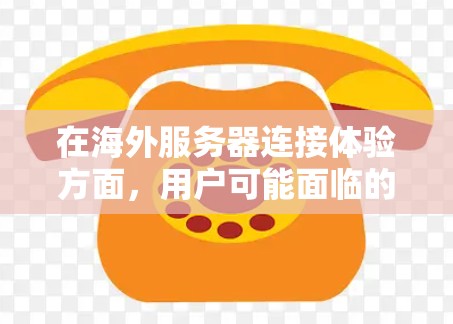 在海外服务器连接体验方面，用户可能面临的问题主要包括以下几点