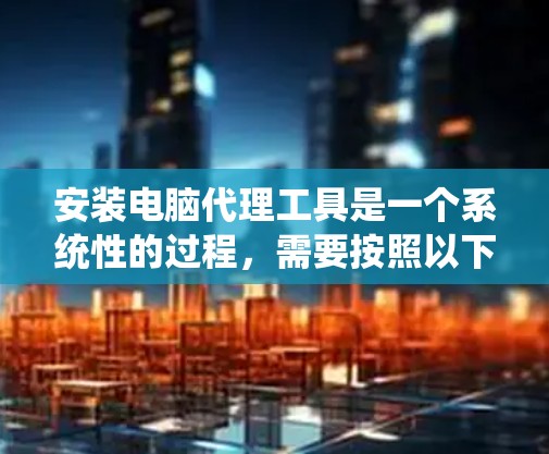 安装电脑代理工具是一个系统性的过程，需要按照以下步骤进行