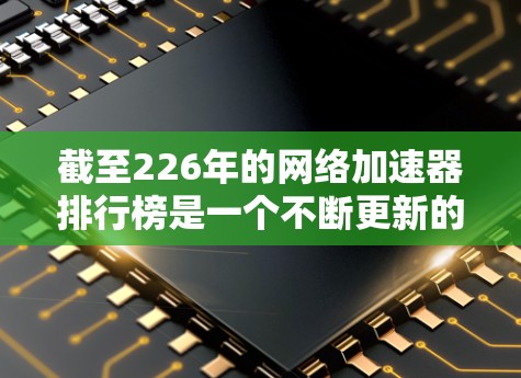 截至226年的网络加速器排行榜是一个不断更新的动态,具体数据可能会因来源和更新周期而有所变化。不过,我可以提供一些最新的排名和推荐,帮助你选择适合你的网络加速器 截至226年的网络加速器排行榜是一个不断更新的动态,具体数据可能会因来源和更新周期而有所变化。不过,我可以提供一些最新的排名和推荐,帮助你选择适合你的网络加速器