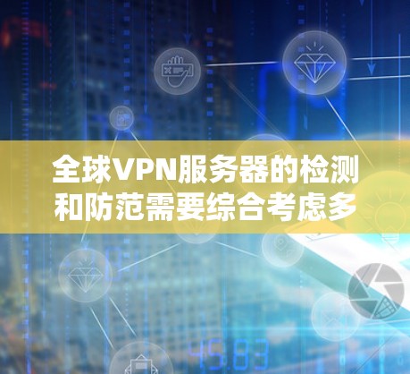 全球VPN服务器的检测和防范需要综合考虑多个因素，包括服务器的来源、防火墙设置、安全软件等。以下是一些基本的方法和注意事项，帮助您更好地检测和防范全球VPN服务器