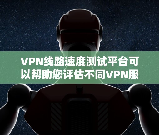 VPN线路速度测试平台可以帮助您评估不同VPN服务的速率和稳定性，从而做出更明智的网络选择。以下是一些常见的VPN线路速度测试平台和工具，供您参考