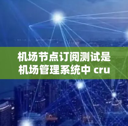 机场节点订阅测试是机场管理系统中 crucial 的一个环节，确保机场设施能够高效、安全地接收和发送数据。以下是关于机场节点订阅测试的详细介绍