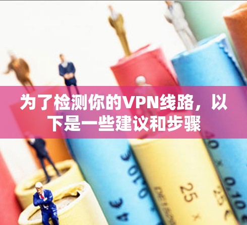 为了检测你的VPN线路，以下是一些建议和步骤