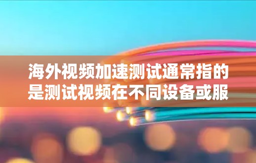 海外视频加速测试通常指的是测试视频在不同设备或服务器上的表现，尤其是测试视频在海外地区的网络、设备配置、存储介质等因素对视频质量的影响。以下是一些步骤和注意事项