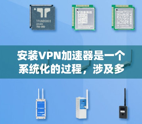 安装VPN加速器是一个系统化的过程，涉及多方面的准备工作和操作。以下是一个详细的步骤指南，帮助您顺利完成安装