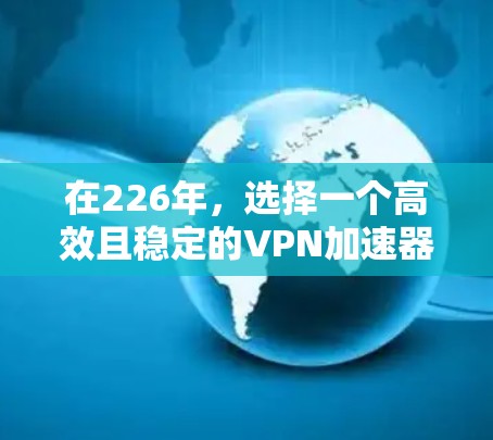 在226年，选择一个高效且稳定的VPN加速器对于快速访问互联网和下载高质量内容至关重要。以下是一些推荐的选择，它们在226年提供了丰富的功能和高速体验